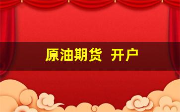 原油期货  开户(原油期货开户手续费最低多少)_https://www.xzdzcjx.com_上交所_第1张
